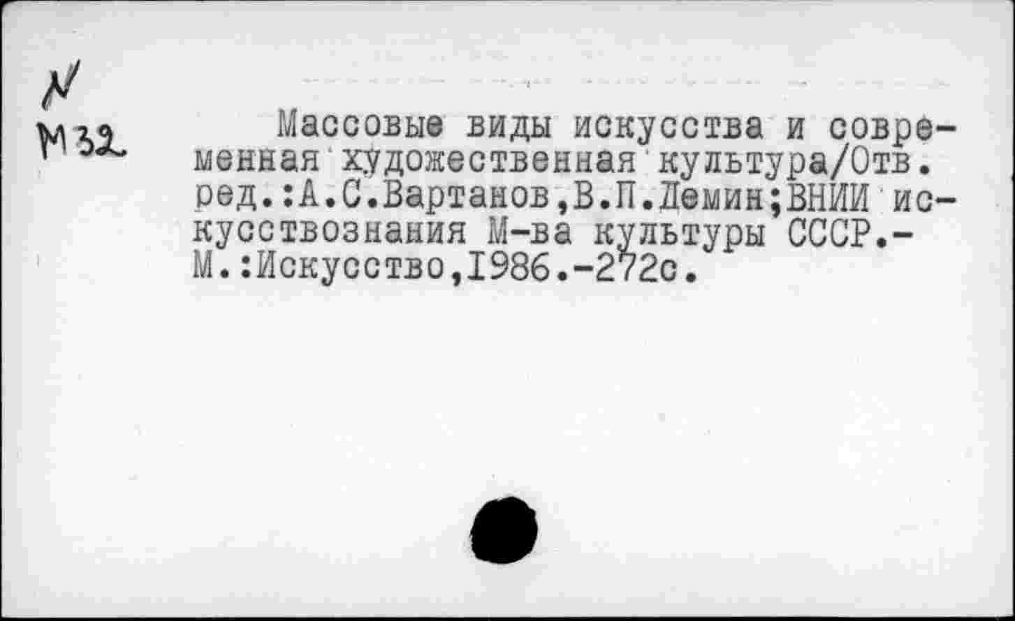 ﻿
Массовые виды искусства и современная художественная•культура/Отв. оед.:А.С.Вартанов,В.П.Демин;ВНИИ искусствознания М-ва культуры СССР.-М.:Искусство,1986.-272с.